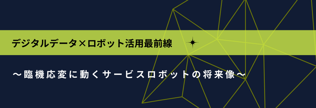 デジタルデータ×ロボット活用最前線 ～臨機応変に動くサービスロボットの将来像～